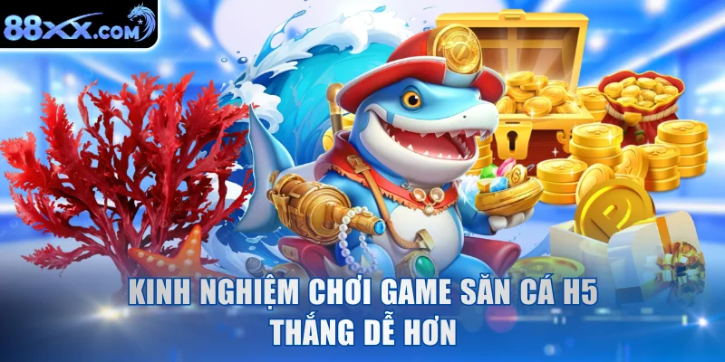 Kinh nghiệm chơi game săn cá H5 thắng dễ hơn